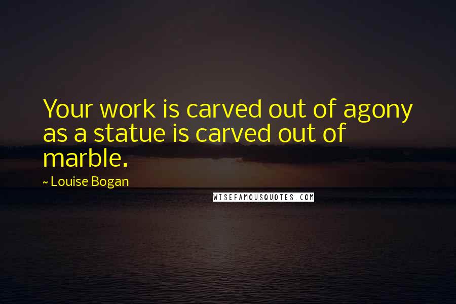 Louise Bogan Quotes: Your work is carved out of agony as a statue is carved out of marble.