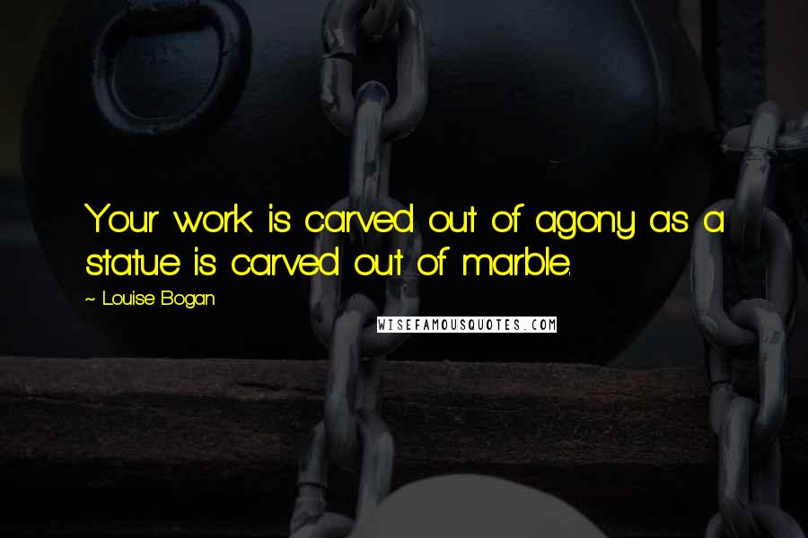 Louise Bogan Quotes: Your work is carved out of agony as a statue is carved out of marble.