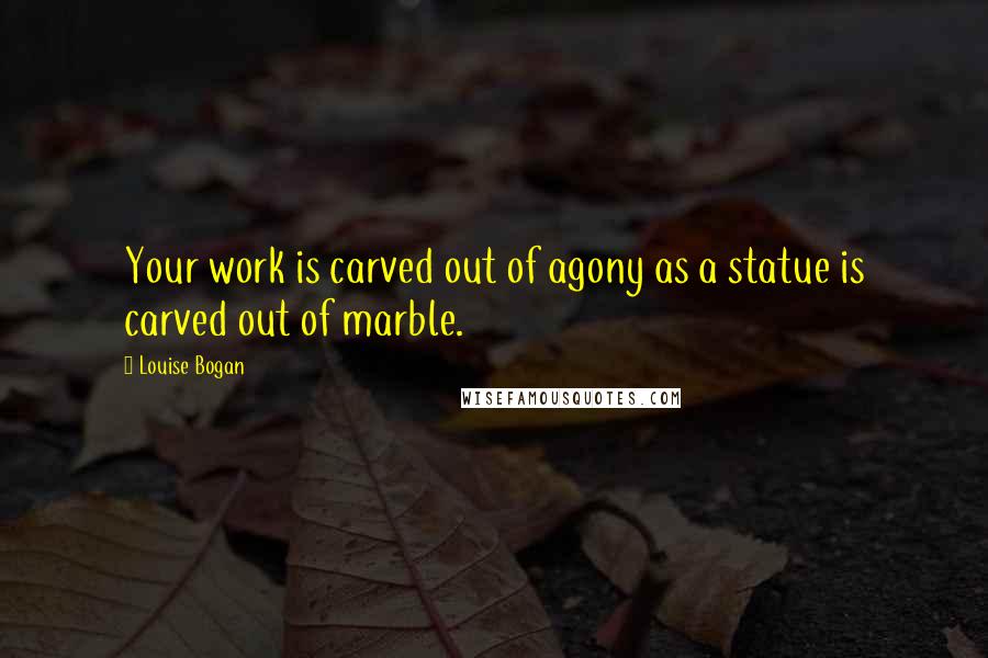 Louise Bogan Quotes: Your work is carved out of agony as a statue is carved out of marble.