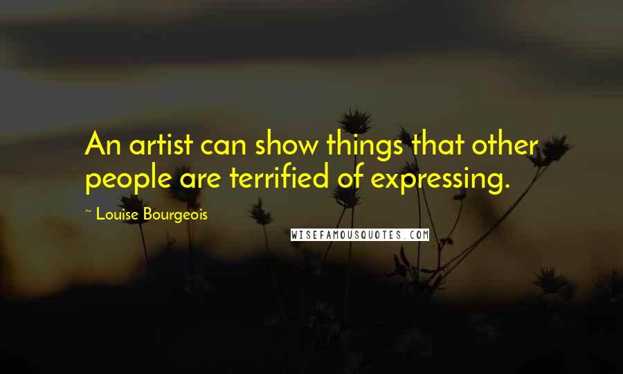 Louise Bourgeois Quotes: An artist can show things that other people are terrified of expressing.