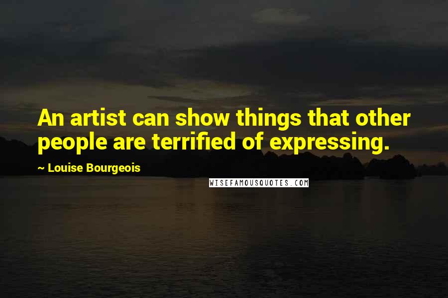 Louise Bourgeois Quotes: An artist can show things that other people are terrified of expressing.