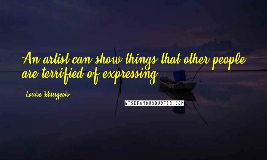 Louise Bourgeois Quotes: An artist can show things that other people are terrified of expressing.