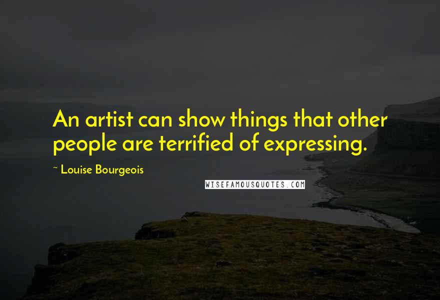 Louise Bourgeois Quotes: An artist can show things that other people are terrified of expressing.