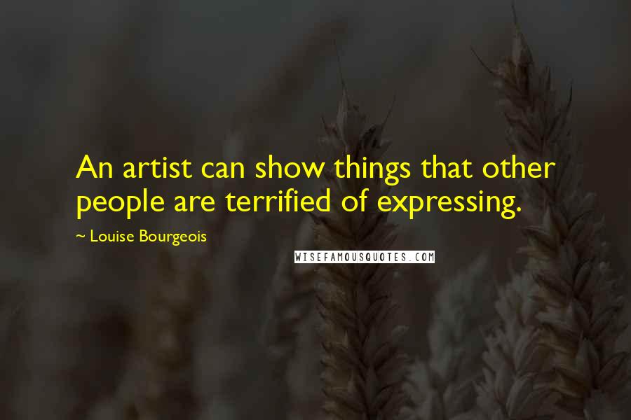Louise Bourgeois Quotes: An artist can show things that other people are terrified of expressing.