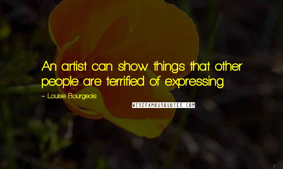 Louise Bourgeois Quotes: An artist can show things that other people are terrified of expressing.