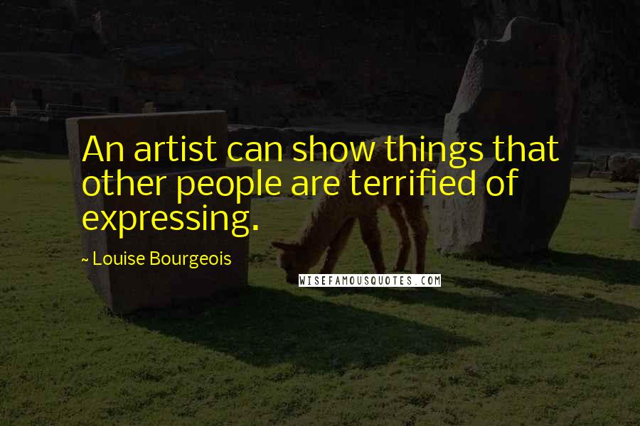 Louise Bourgeois Quotes: An artist can show things that other people are terrified of expressing.