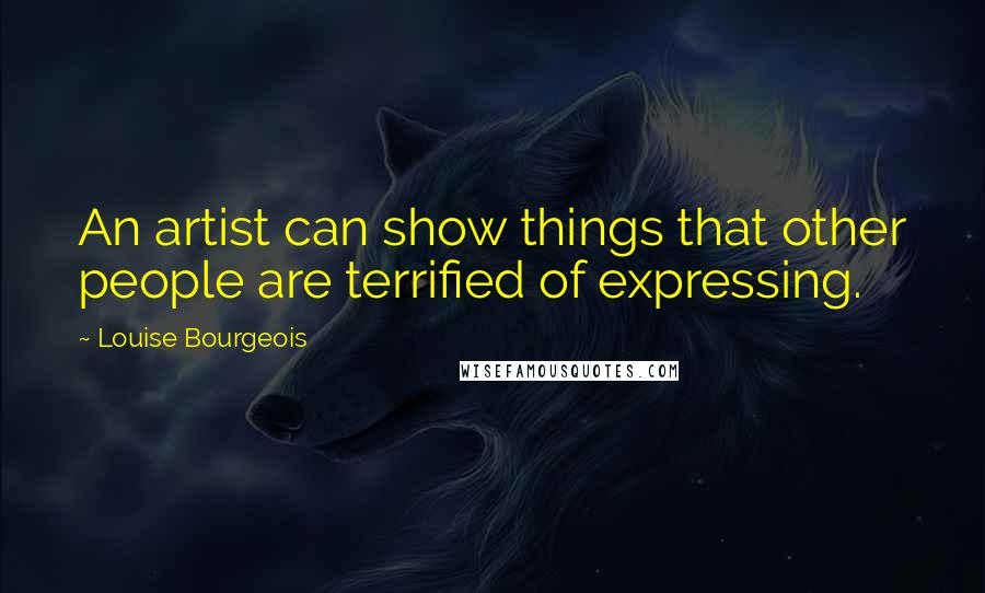 Louise Bourgeois Quotes: An artist can show things that other people are terrified of expressing.