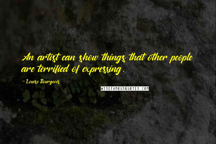 Louise Bourgeois Quotes: An artist can show things that other people are terrified of expressing.