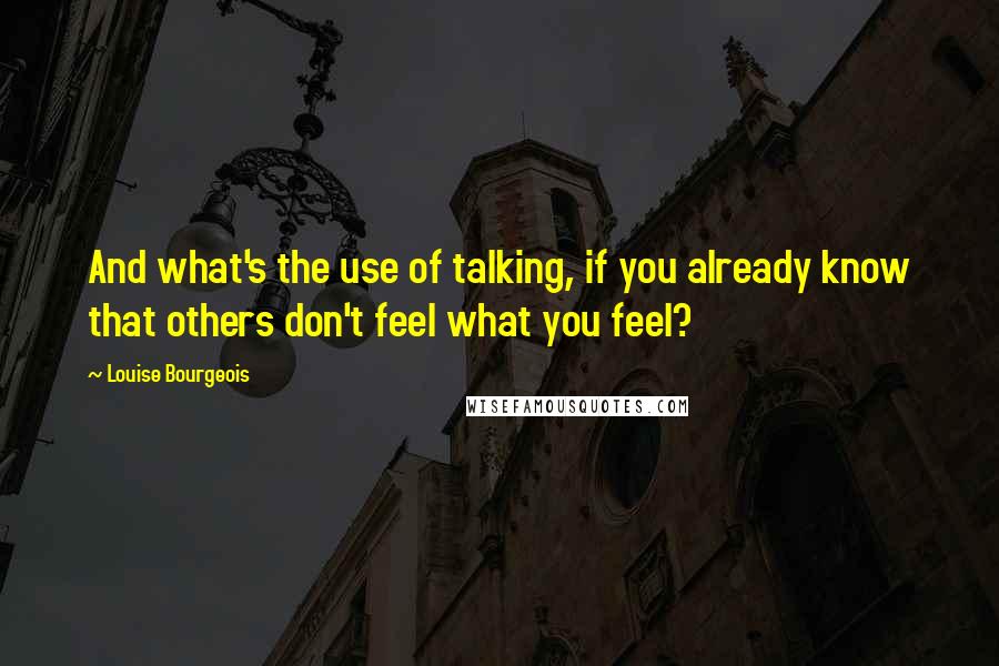 Louise Bourgeois Quotes: And what's the use of talking, if you already know that others don't feel what you feel?