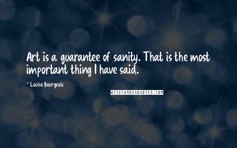 Louise Bourgeois Quotes: Art is a guarantee of sanity. That is the most important thing I have said.