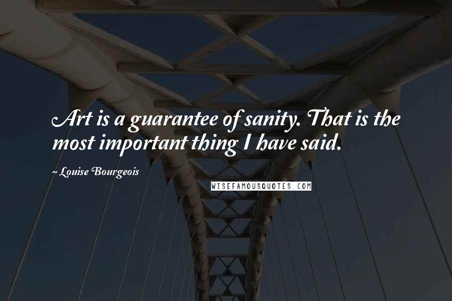 Louise Bourgeois Quotes: Art is a guarantee of sanity. That is the most important thing I have said.