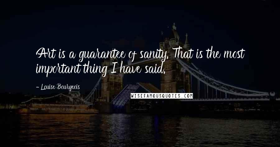 Louise Bourgeois Quotes: Art is a guarantee of sanity. That is the most important thing I have said.