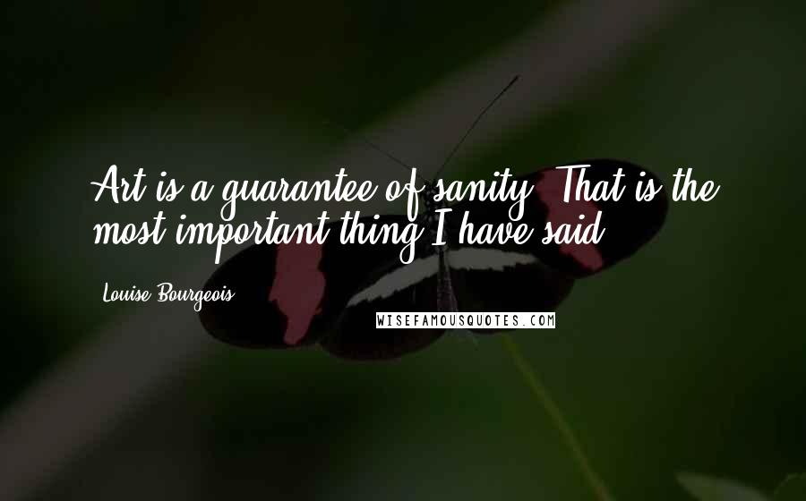 Louise Bourgeois Quotes: Art is a guarantee of sanity. That is the most important thing I have said.