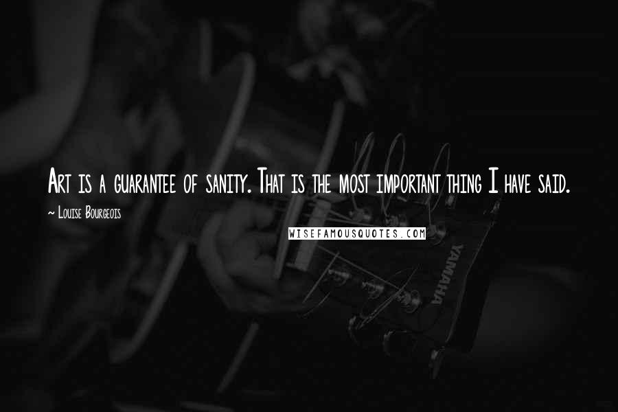 Louise Bourgeois Quotes: Art is a guarantee of sanity. That is the most important thing I have said.