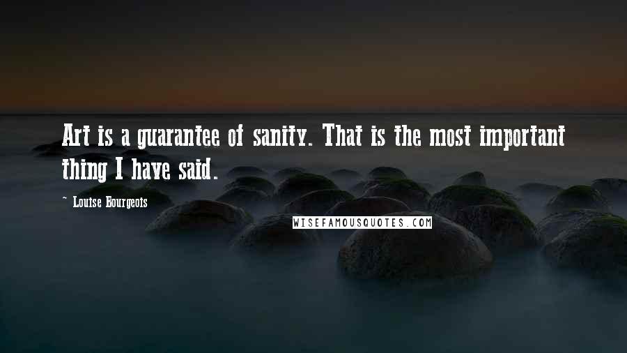 Louise Bourgeois Quotes: Art is a guarantee of sanity. That is the most important thing I have said.