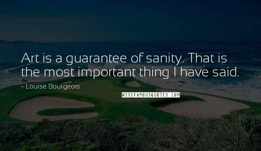 Louise Bourgeois Quotes: Art is a guarantee of sanity. That is the most important thing I have said.