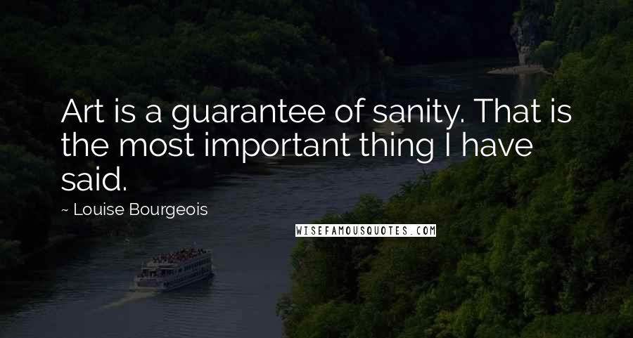 Louise Bourgeois Quotes: Art is a guarantee of sanity. That is the most important thing I have said.