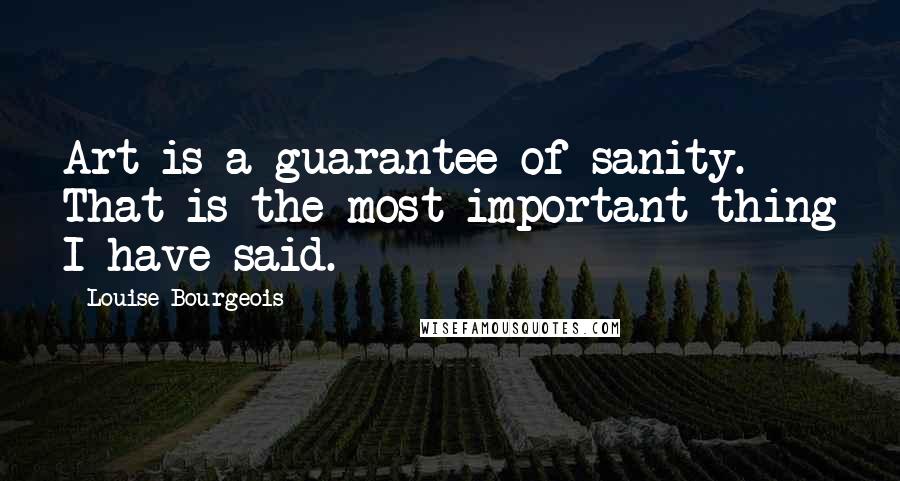 Louise Bourgeois Quotes: Art is a guarantee of sanity. That is the most important thing I have said.