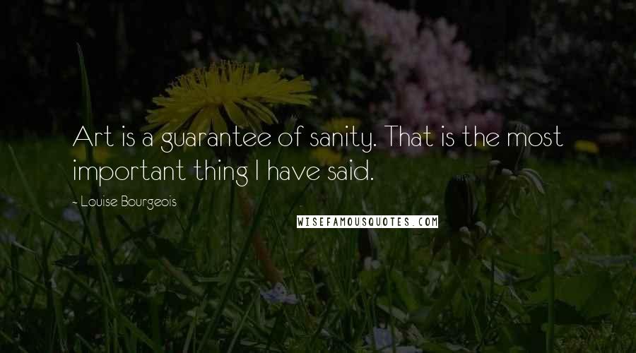 Louise Bourgeois Quotes: Art is a guarantee of sanity. That is the most important thing I have said.