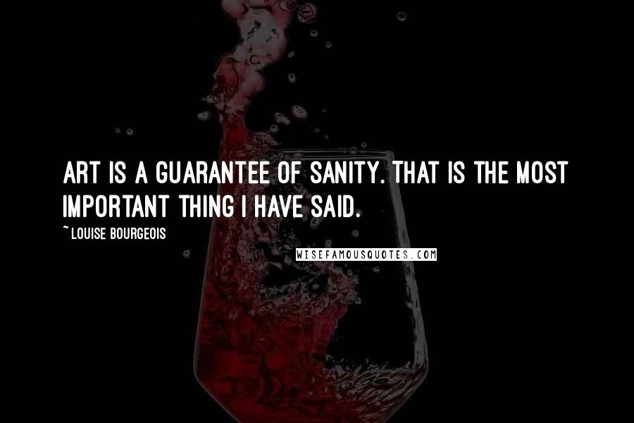 Louise Bourgeois Quotes: Art is a guarantee of sanity. That is the most important thing I have said.