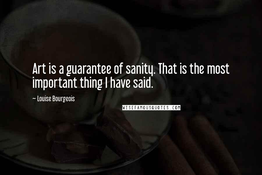 Louise Bourgeois Quotes: Art is a guarantee of sanity. That is the most important thing I have said.