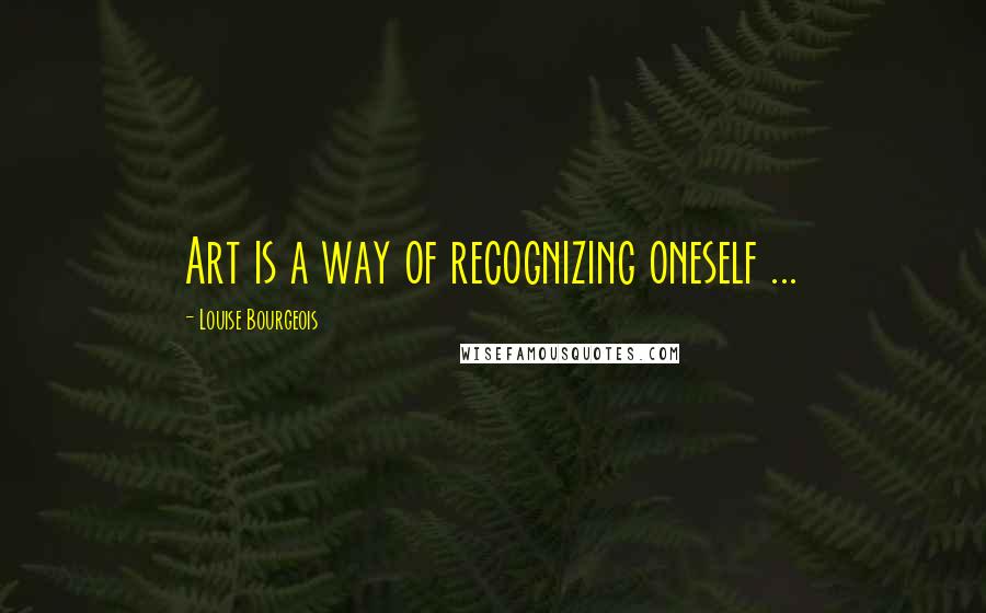 Louise Bourgeois Quotes: Art is a way of recognizing oneself ...