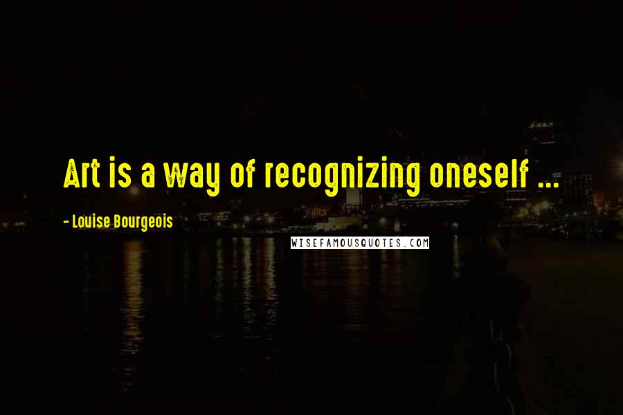 Louise Bourgeois Quotes: Art is a way of recognizing oneself ...