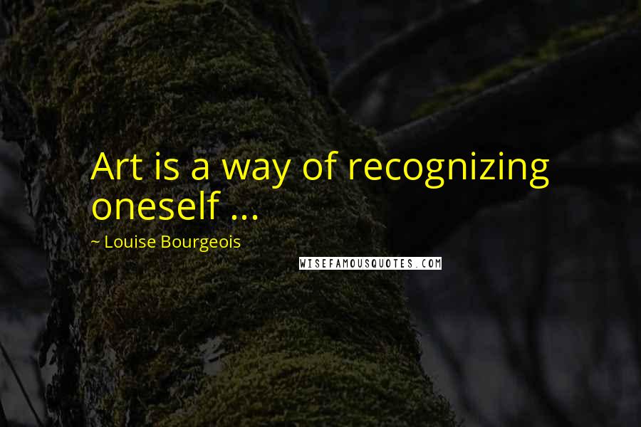 Louise Bourgeois Quotes: Art is a way of recognizing oneself ...