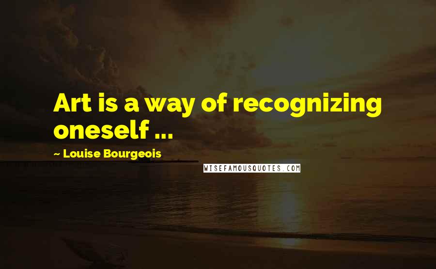 Louise Bourgeois Quotes: Art is a way of recognizing oneself ...