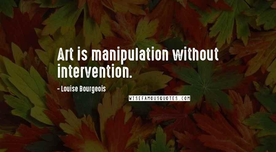 Louise Bourgeois Quotes: Art is manipulation without intervention.