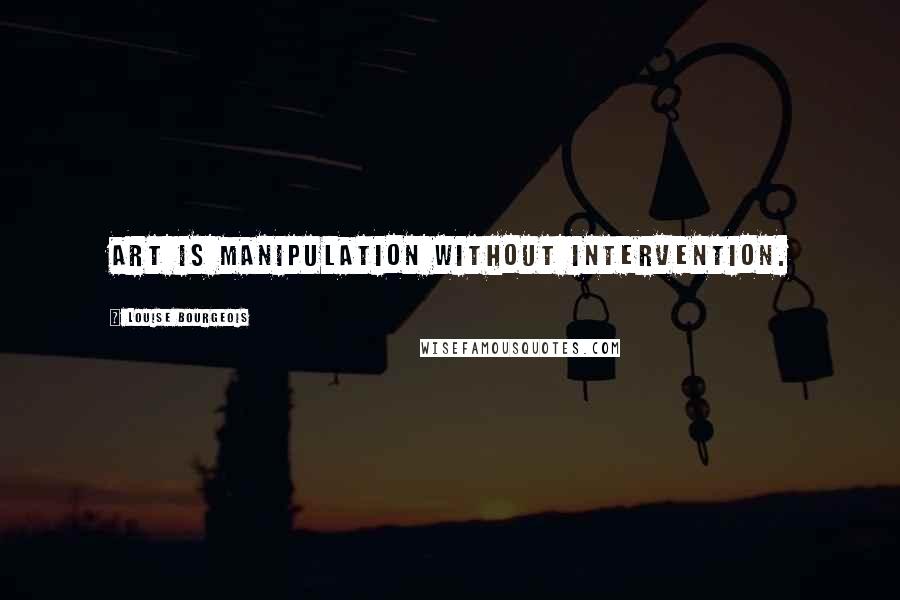 Louise Bourgeois Quotes: Art is manipulation without intervention.
