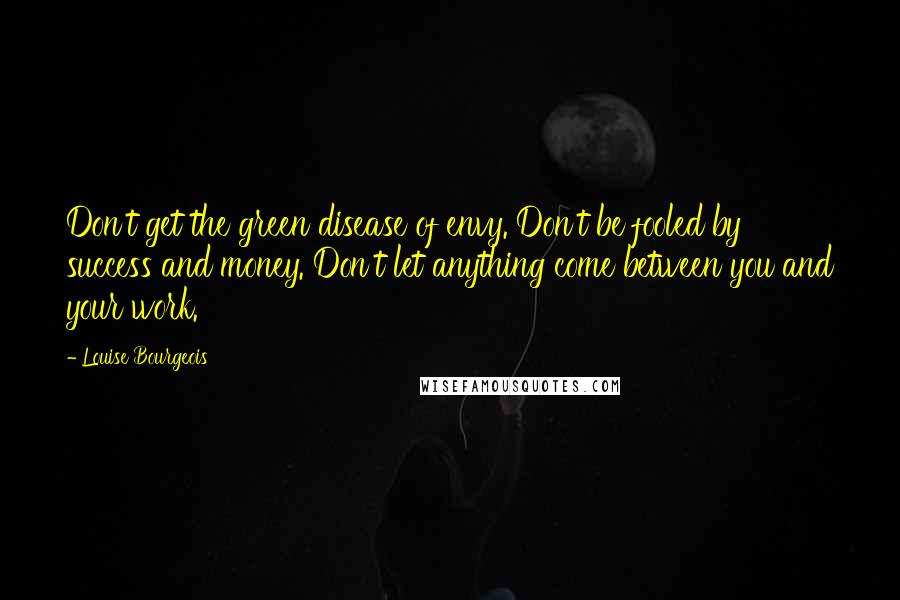 Louise Bourgeois Quotes: Don't get the green disease of envy. Don't be fooled by success and money. Don't let anything come between you and your work.