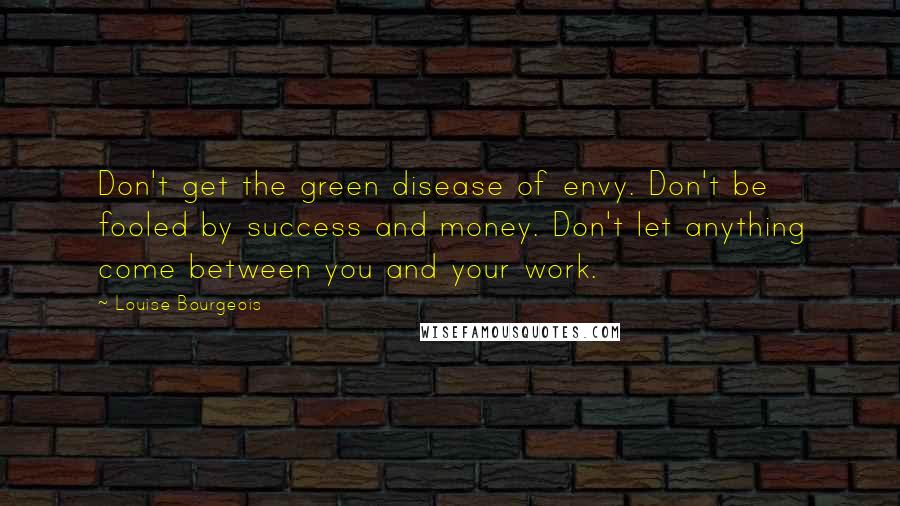 Louise Bourgeois Quotes: Don't get the green disease of envy. Don't be fooled by success and money. Don't let anything come between you and your work.