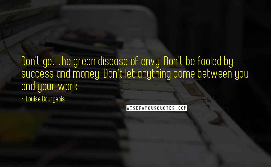Louise Bourgeois Quotes: Don't get the green disease of envy. Don't be fooled by success and money. Don't let anything come between you and your work.
