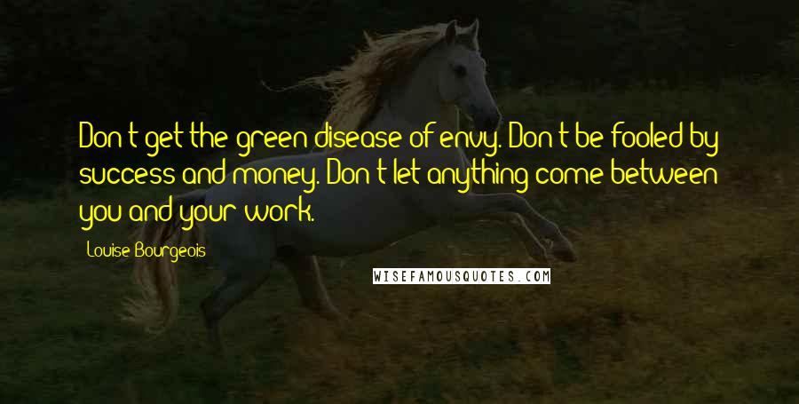Louise Bourgeois Quotes: Don't get the green disease of envy. Don't be fooled by success and money. Don't let anything come between you and your work.