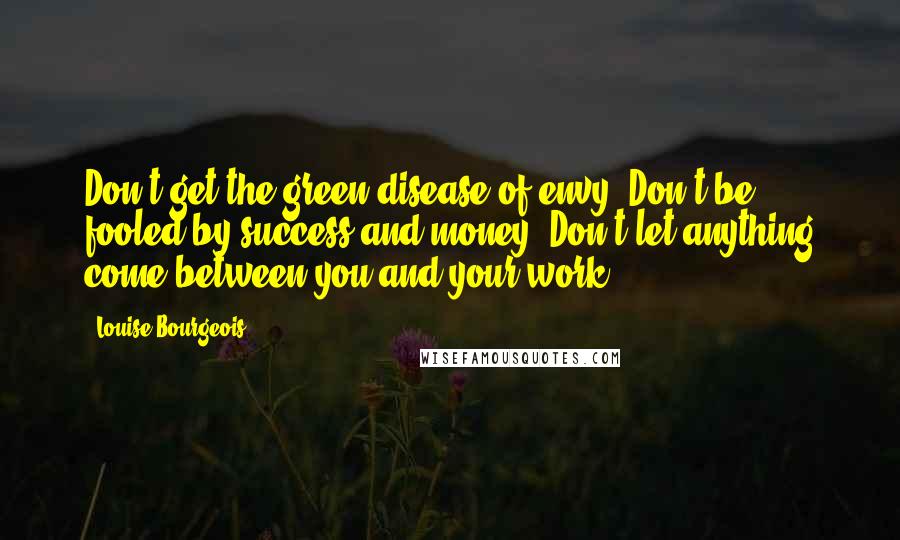 Louise Bourgeois Quotes: Don't get the green disease of envy. Don't be fooled by success and money. Don't let anything come between you and your work.