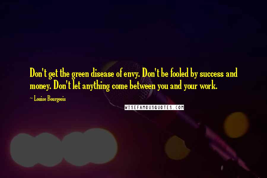 Louise Bourgeois Quotes: Don't get the green disease of envy. Don't be fooled by success and money. Don't let anything come between you and your work.