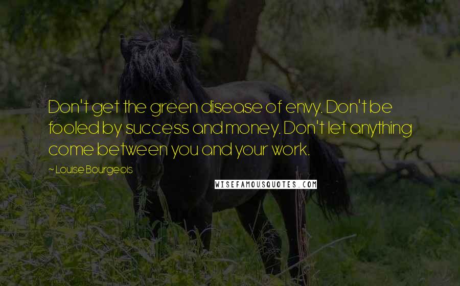 Louise Bourgeois Quotes: Don't get the green disease of envy. Don't be fooled by success and money. Don't let anything come between you and your work.