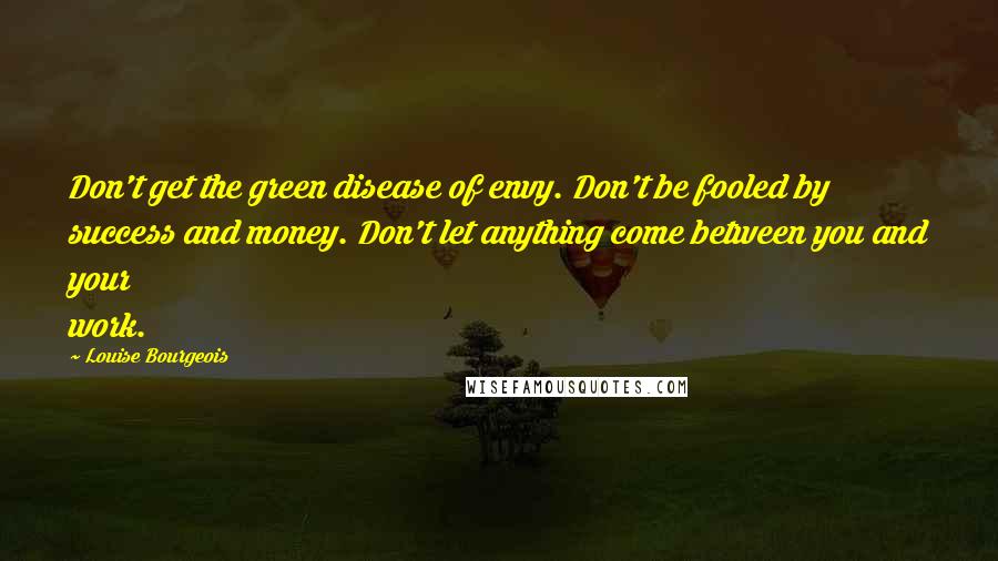 Louise Bourgeois Quotes: Don't get the green disease of envy. Don't be fooled by success and money. Don't let anything come between you and your work.