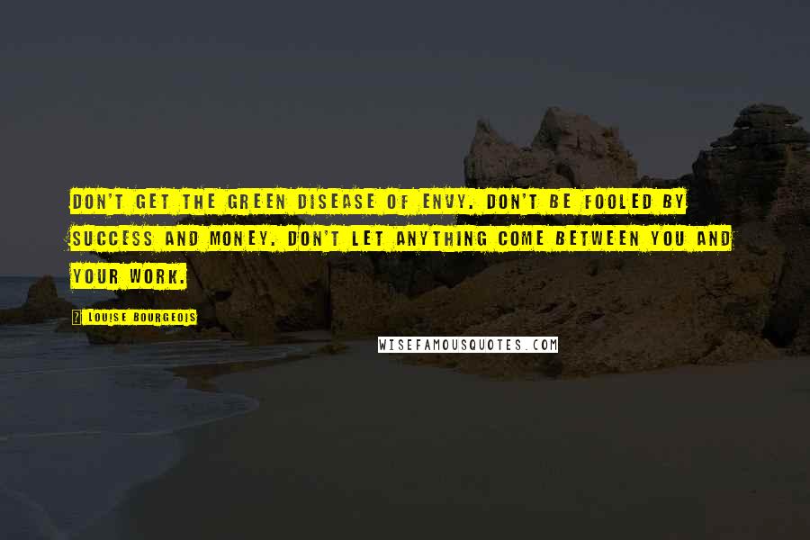 Louise Bourgeois Quotes: Don't get the green disease of envy. Don't be fooled by success and money. Don't let anything come between you and your work.