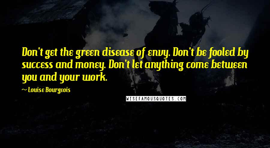Louise Bourgeois Quotes: Don't get the green disease of envy. Don't be fooled by success and money. Don't let anything come between you and your work.