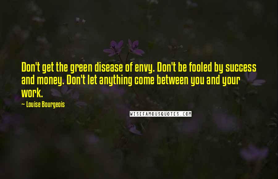 Louise Bourgeois Quotes: Don't get the green disease of envy. Don't be fooled by success and money. Don't let anything come between you and your work.