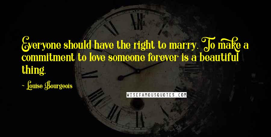 Louise Bourgeois Quotes: Everyone should have the right to marry. To make a commitment to love someone forever is a beautiful thing.