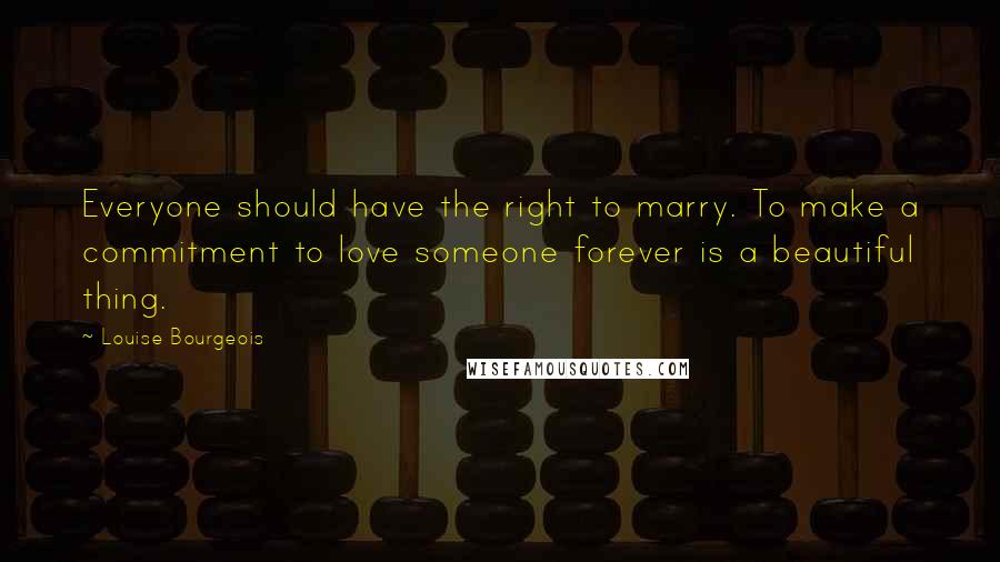 Louise Bourgeois Quotes: Everyone should have the right to marry. To make a commitment to love someone forever is a beautiful thing.