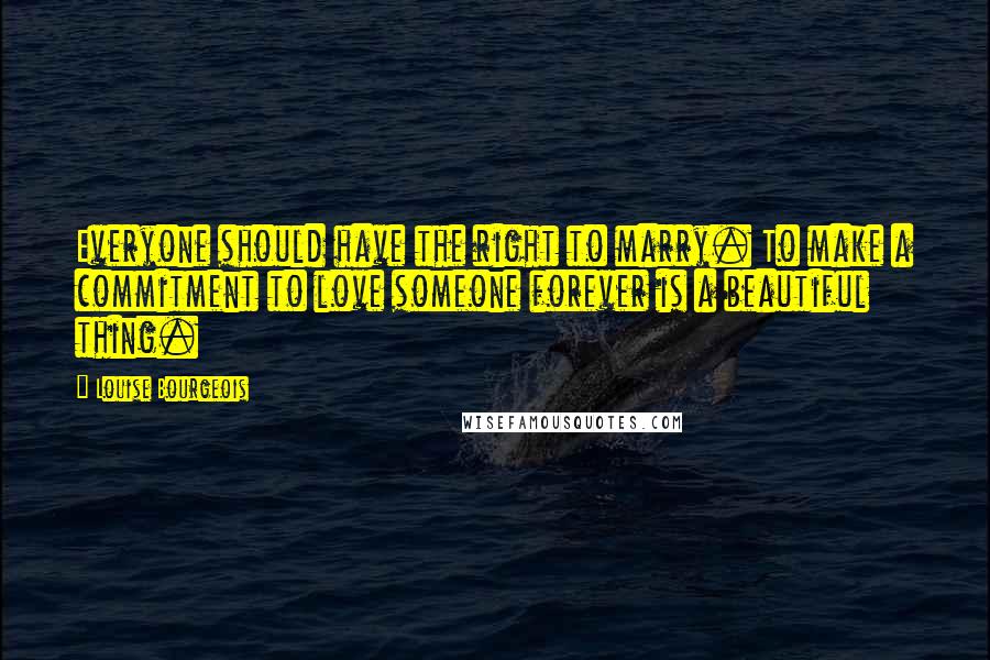 Louise Bourgeois Quotes: Everyone should have the right to marry. To make a commitment to love someone forever is a beautiful thing.