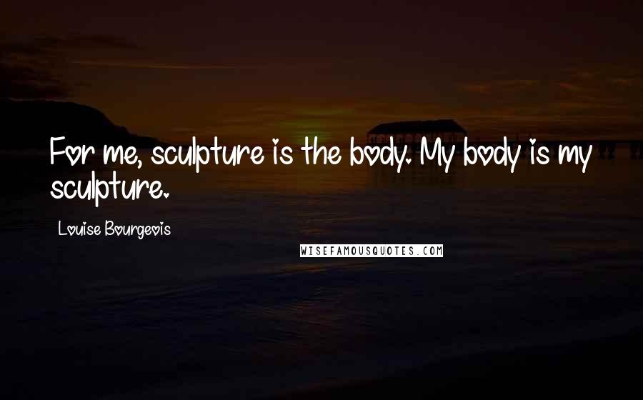 Louise Bourgeois Quotes: For me, sculpture is the body. My body is my sculpture.