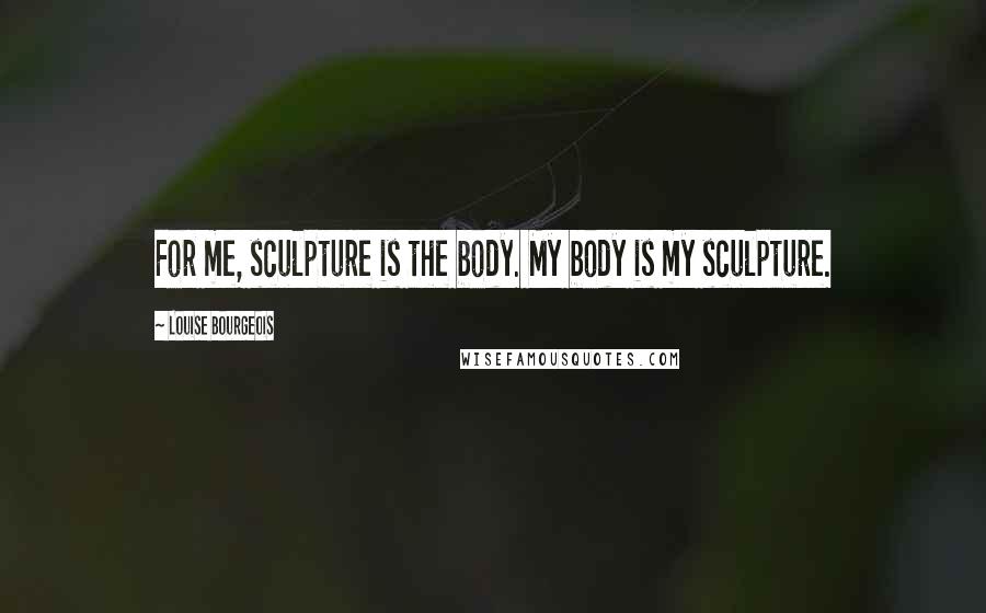 Louise Bourgeois Quotes: For me, sculpture is the body. My body is my sculpture.