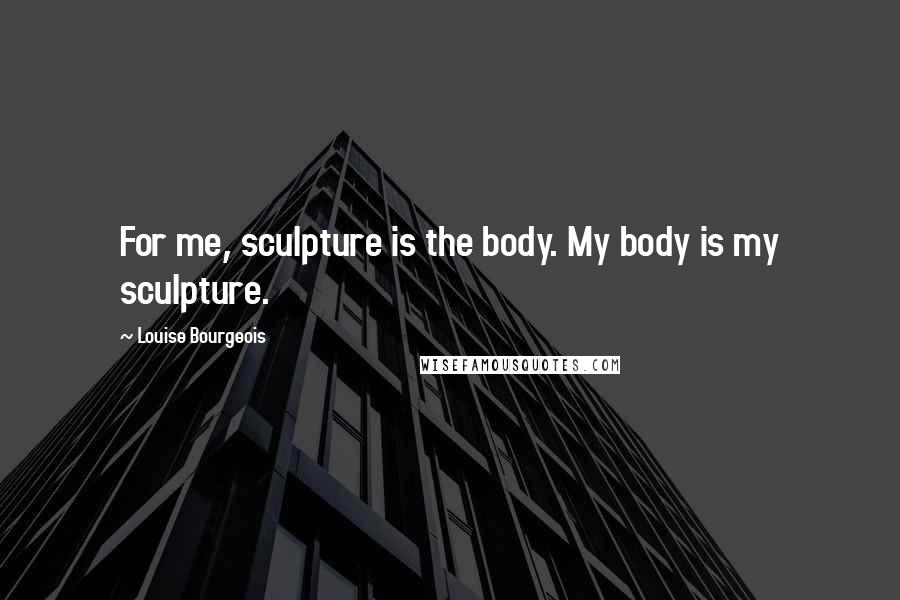 Louise Bourgeois Quotes: For me, sculpture is the body. My body is my sculpture.