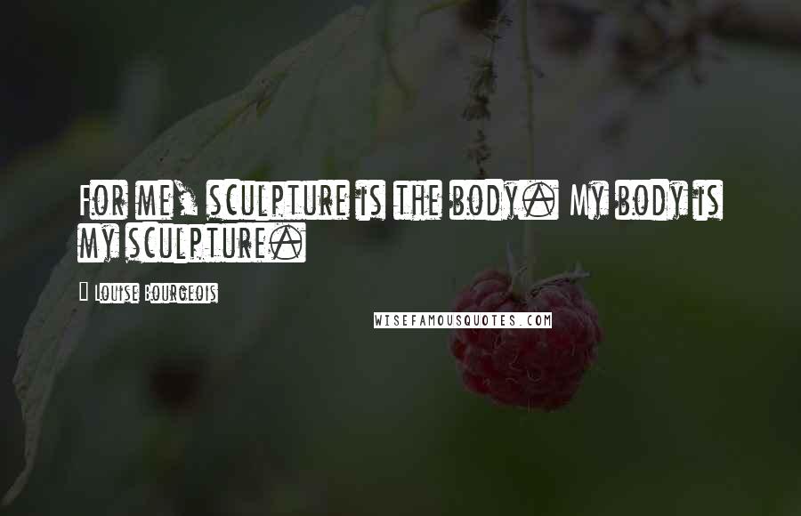 Louise Bourgeois Quotes: For me, sculpture is the body. My body is my sculpture.