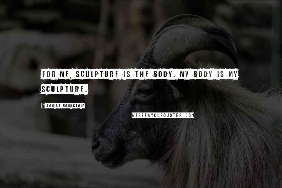 Louise Bourgeois Quotes: For me, sculpture is the body. My body is my sculpture.